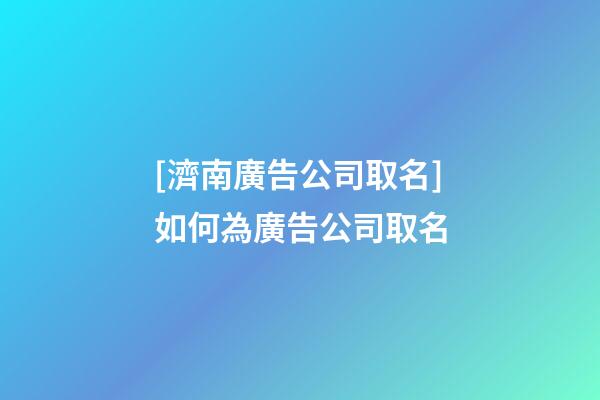 [濟南廣告公司取名]如何為廣告公司取名-第1張-公司起名-玄機派